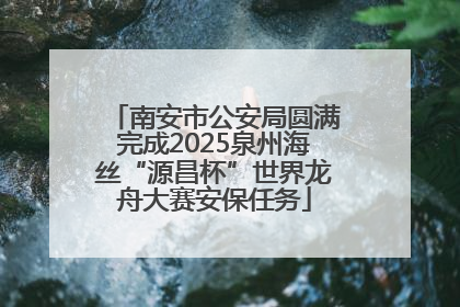 南安市公安局圆满完成2025泉州海丝“源昌杯”世界龙舟大赛安保任务