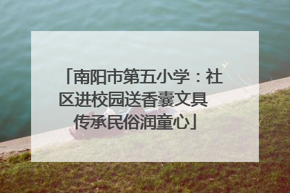 南阳市第五小学：社区进校园送香囊文具 传承民俗润童心