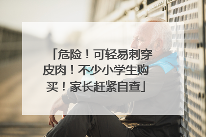 危险！可轻易刺穿皮肉！不少小学生购买！家长赶紧自查