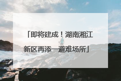 即将建成！湖南湘江新区再添一避难场所