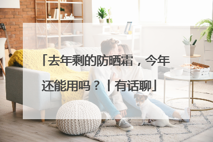 去年剩的防晒霜，今年还能用吗？丨有话聊