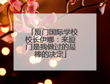厦门国际学校校长伊娜：来厦门是我做过的最棒的决定