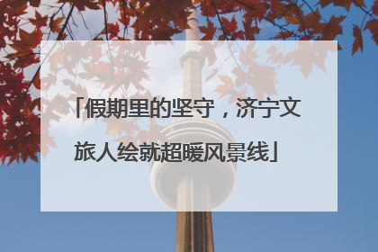 假期里的坚守，济宁文旅人绘就超暖风景线