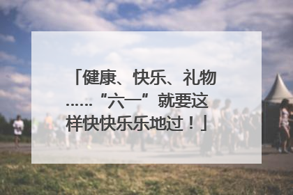 健康、快乐、礼物……“六一”就要这样快快乐乐地过！