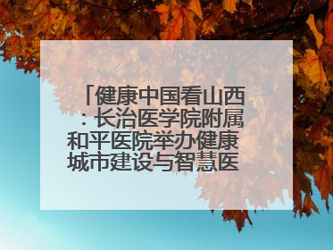 健康中国看山西：长治医学院附属和平医院举办健康城市建设与智慧医院临床研究能力提升交流会