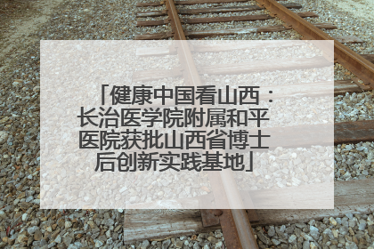 健康中国看山西：长治医学院附属和平医院获批山西省博士后创新实践基地