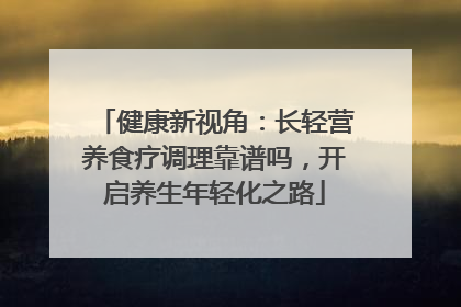 健康新视角：长轻营养食疗调理靠谱吗，开启养生年轻化之路