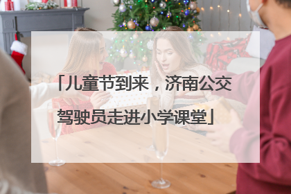 儿童节到来，济南公交驾驶员走进小学课堂
