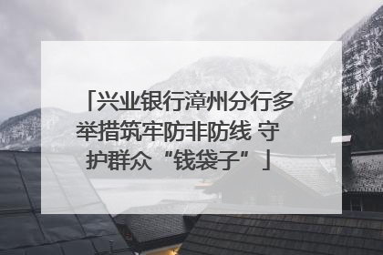 兴业银行漳州分行多举措筑牢防非防线 守护群众“钱袋子”