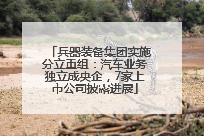 兵器装备集团实施分立重组：汽车业务独立成央企，7家上市公司披露进展
