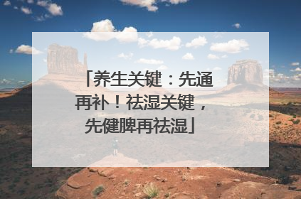 养生关键：先通再补！祛湿关键，先健脾再祛湿