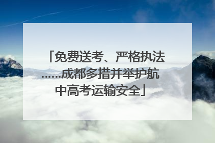 免费送考、严格执法……成都多措并举护航中高考运输安全