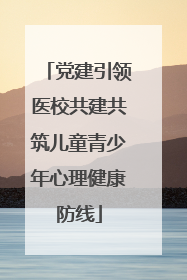 党建引领医校共建共筑儿童青少年心理健康防线