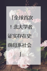 全球首次！北大学者证实存在史前母系社会