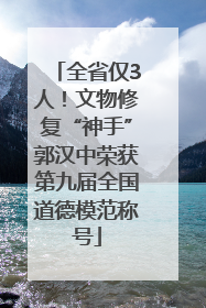 全省仅3人！文物修复“神手”郭汉中荣获第九届全国道德模范称号