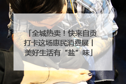 全城热卖！快来自贡打卡这场惠民消费展丨美好生活有“盐”味