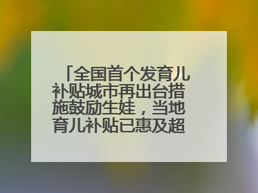 全国首个发育儿补贴城市再出台措施鼓励生娃，当地育儿补贴已惠及超1.2万人次
