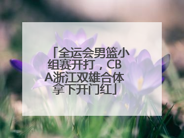 全运会男篮小组赛开打，CBA浙江双雄合体拿下开门红