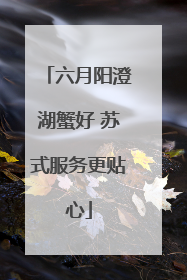 六月阳澄湖蟹好 苏式服务更贴心
