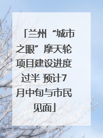 兰州“城市之眼”摩天轮项目建设进度过半 预计7月中旬与市民见面