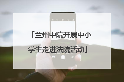 兰州中院开展中小学生走进法院活动