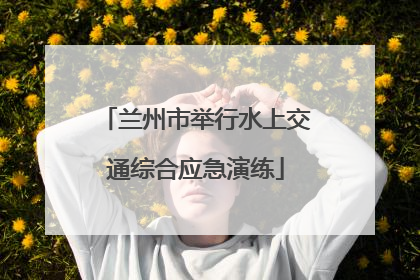 兰州市举行水上交通综合应急演练