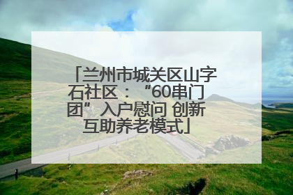 兰州市城关区山字石社区：“60串门团”入户慰问 创新互助养老模式
