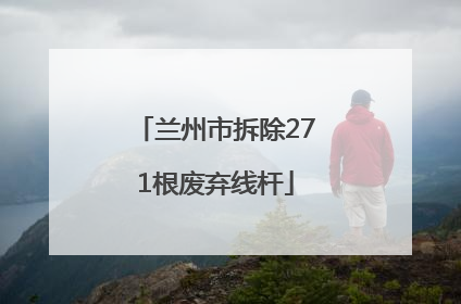 兰州市拆除271根废弃线杆