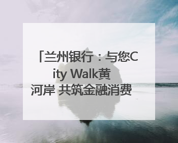 兰州银行：与您City Walk黄河岸 共筑金融消费“安全堤”