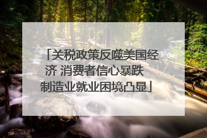 关税政策反噬美国经济 消费者信心暴跌 制造业就业困境凸显