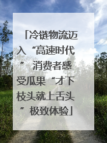 冷链物流迈入“高速时代” 消费者感受瓜果“才下枝头就上舌头”极致体验