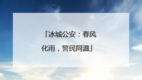 冰城公安：春风化雨，警民同温