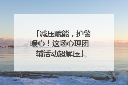 减压赋能，护警暖心！这场心理团辅活动超解压
