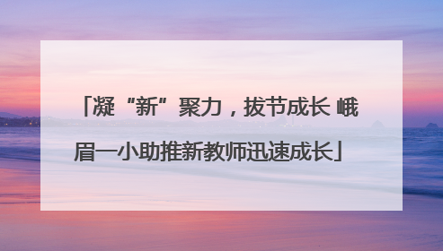 凝“新”聚力，拔节成长 峨眉一小助推新教师迅速成长