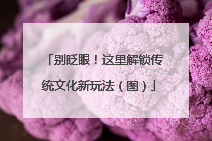 别眨眼！这里解锁传统文化新玩法（图）