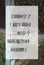 别跑空了！端午期间，三明多个场所服务时间调整