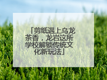 剪纸遇上乌龙茶香，龙岩这所学校解锁传统文化新玩法