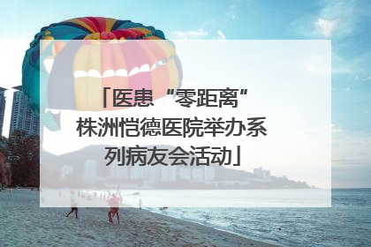 医患“零距离” 株洲恺德医院举办系列病友会活动