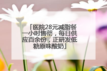 医院28元减脂餐一小时售罄，每日供应百余份，正研发低糖原味酸奶