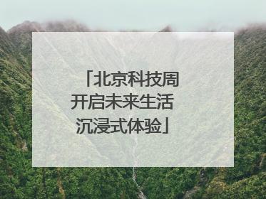 北京科技周开启未来生活沉浸式体验