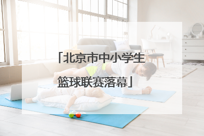 北京市中小学生篮球联赛落幕