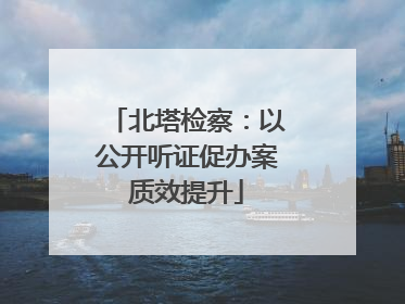 北塔检察：以公开听证促办案质效提升