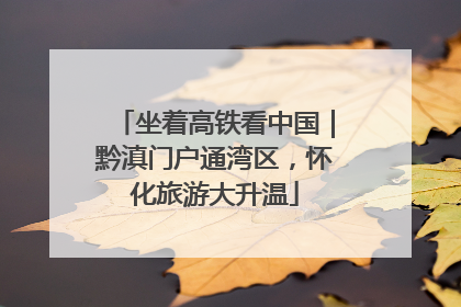 坐着高铁看中国｜黔滇门户通湾区，怀化旅游大升温