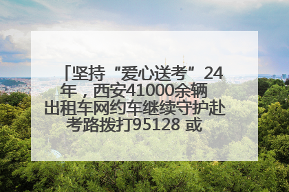 坚持“爱心送考”24年，西安41000余辆出租车网约车继续守护赴考路拨打95128 或者88880000均可报名参加一对一送考