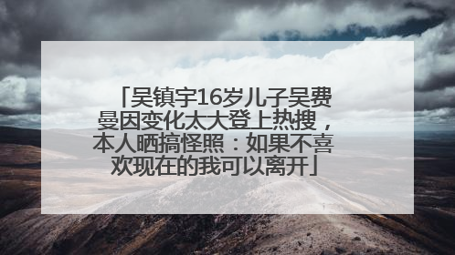 吴镇宇16岁儿子吴费曼因变化太大登上热搜，本人晒搞怪照：如果不喜欢现在的我可以离开