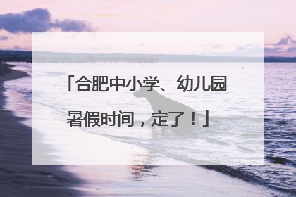 合肥中小学、幼儿园暑假时间，定了！