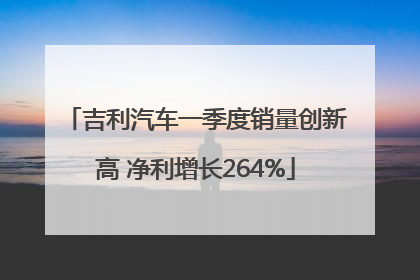 吉利汽车一季度销量创新高 净利增长264%