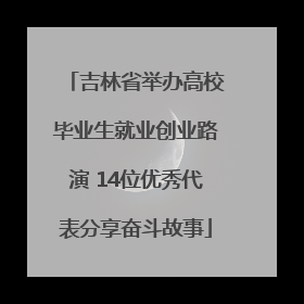 吉林省举办高校毕业生就业创业路演 14位优秀代表分享奋斗故事