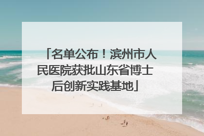 名单公布！滨州市人民医院获批山东省博士后创新实践基地