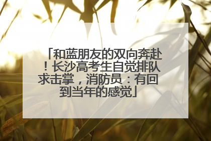 和蓝朋友的双向奔赴！长沙高考生自觉排队求击掌，消防员：有回到当年的感觉